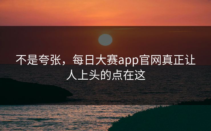 不是夸张，每日大赛app官网真正让人上头的点在这