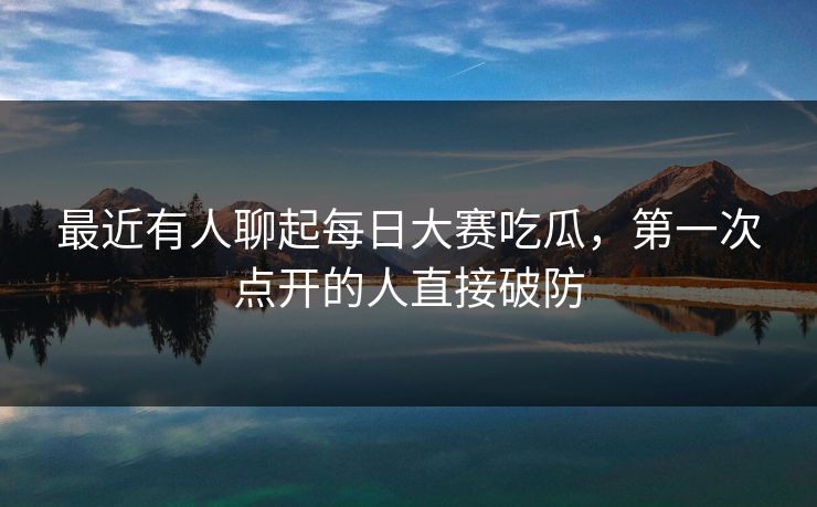 最近有人聊起每日大赛吃瓜，第一次点开的人直接破防