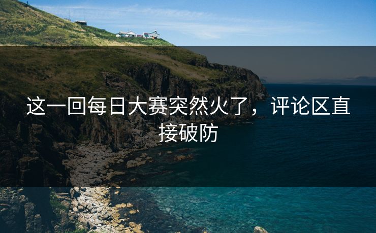这一回每日大赛突然火了，评论区直接破防
