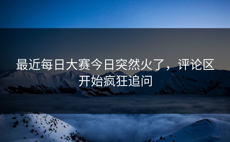 最近每日大赛今日突然火了，评论区开始疯狂追问