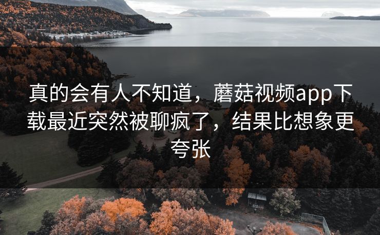 真的会有人不知道，蘑菇视频app下载最近突然被聊疯了，结果比想象更夸张