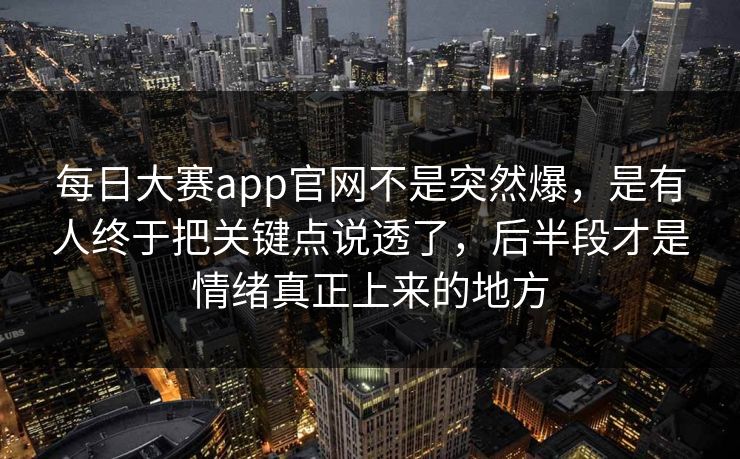 每日大赛app官网不是突然爆，是有人终于把关键点说透了，后半段才是情绪真正上来的地方