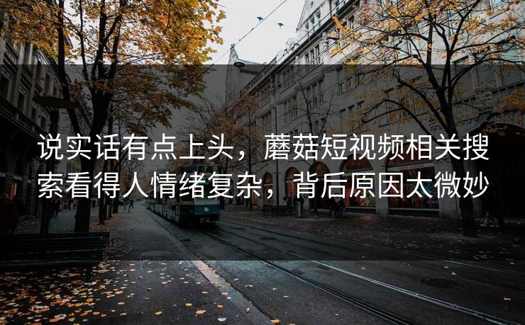 说实话有点上头，蘑菇短视频相关搜索看得人情绪复杂，背后原因太微妙
