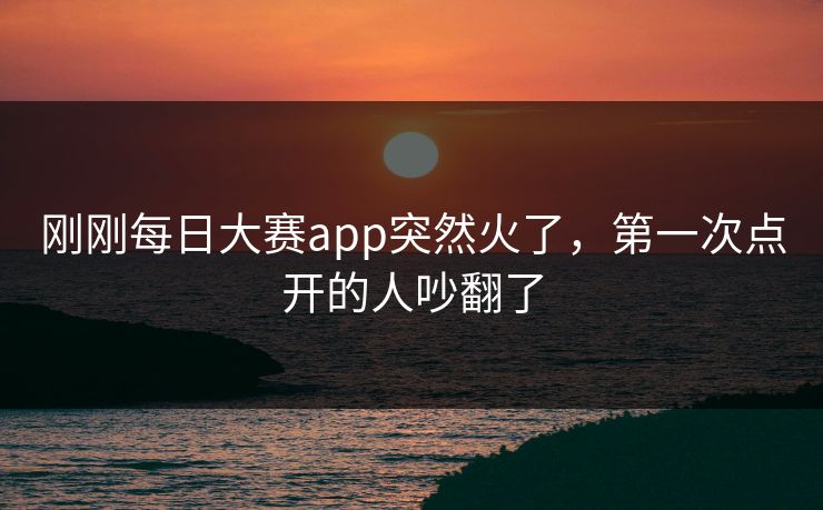 刚刚每日大赛app突然火了，第一次点开的人吵翻了