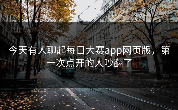 今天有人聊起每日大赛app网页版，第一次点开的人吵翻了