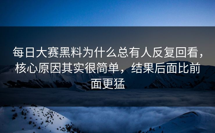 每日大赛黑料为什么总有人反复回看，核心原因其实很简单，结果后面比前面更猛