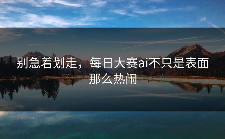 别急着划走，每日大赛ai不只是表面那么热闹