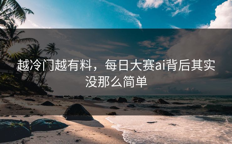 越冷门越有料，每日大赛ai背后其实没那么简单