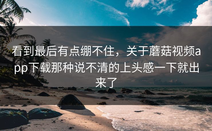 看到最后有点绷不住，关于蘑菇视频app下载那种说不清的上头感一下就出来了