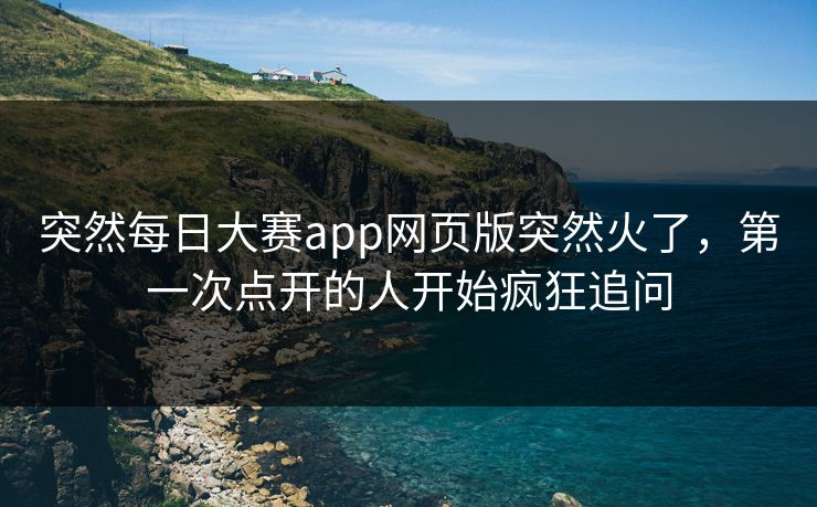 突然每日大赛app网页版突然火了，第一次点开的人开始疯狂追问