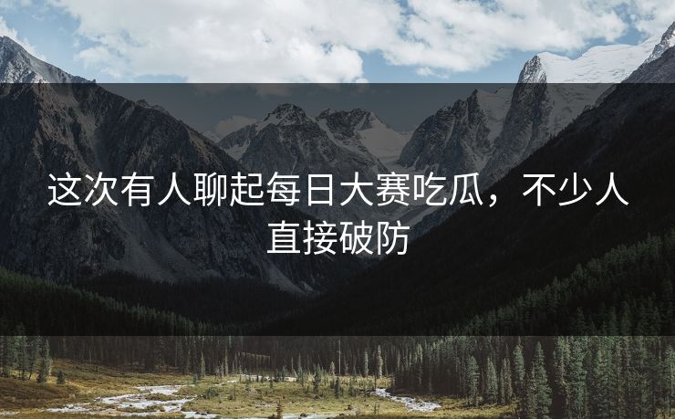这次有人聊起每日大赛吃瓜，不少人直接破防