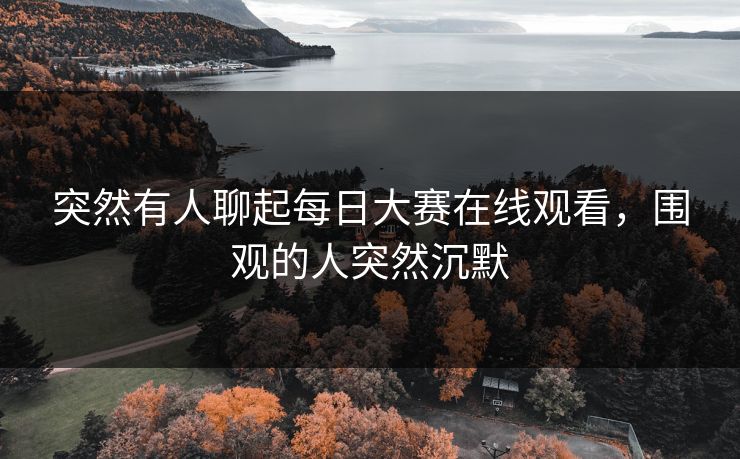 突然有人聊起每日大赛在线观看，围观的人突然沉默