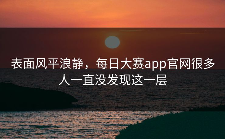 表面风平浪静，每日大赛app官网很多人一直没发现这一层