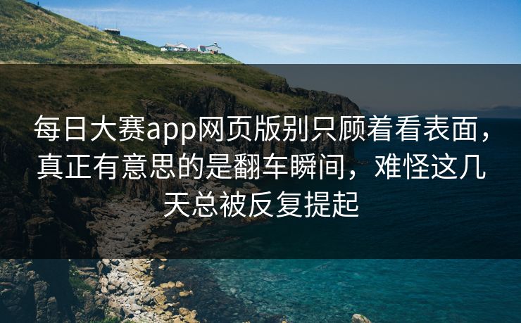 每日大赛app网页版别只顾着看表面，真正有意思的是翻车瞬间，难怪这几天总被反复提起