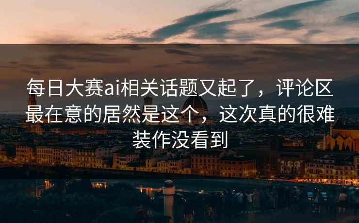 每日大赛ai相关话题又起了，评论区最在意的居然是这个，这次真的很难装作没看到