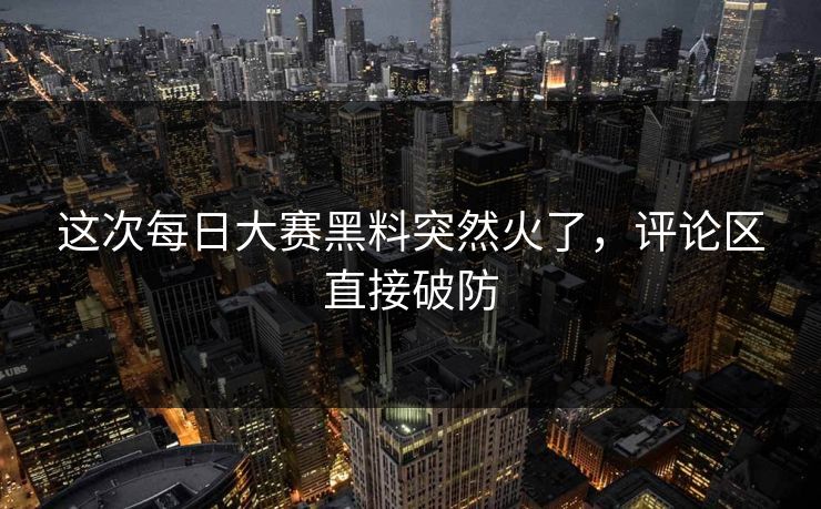 这次每日大赛黑料突然火了，评论区直接破防