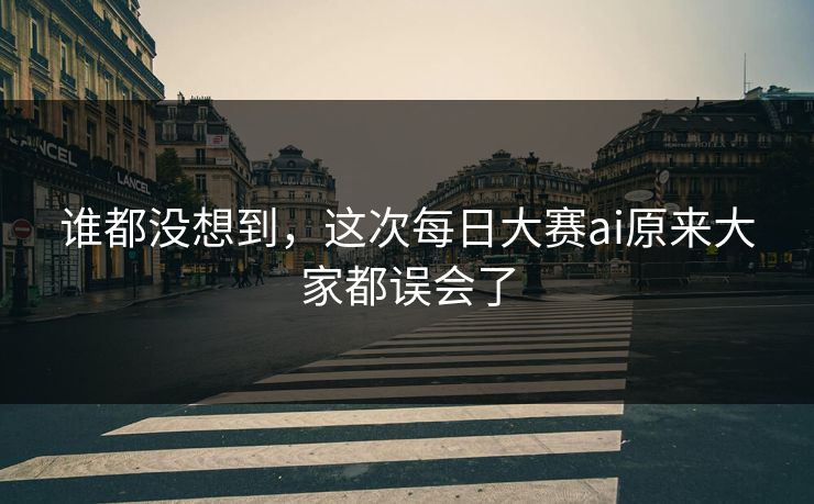 谁都没想到，这次每日大赛ai原来大家都误会了