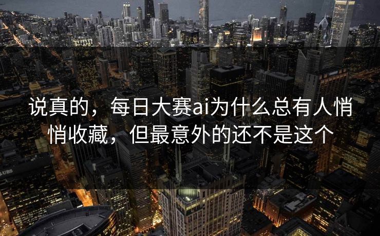 说真的，每日大赛ai为什么总有人悄悄收藏，但最意外的还不是这个