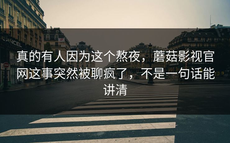 真的有人因为这个熬夜，蘑菇影视官网这事突然被聊疯了，不是一句话能讲清