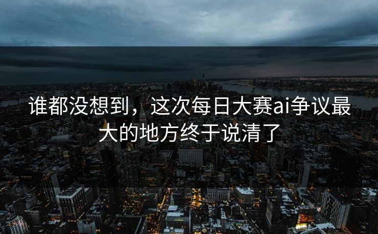 谁都没想到，这次每日大赛ai争议最大的地方终于说清了