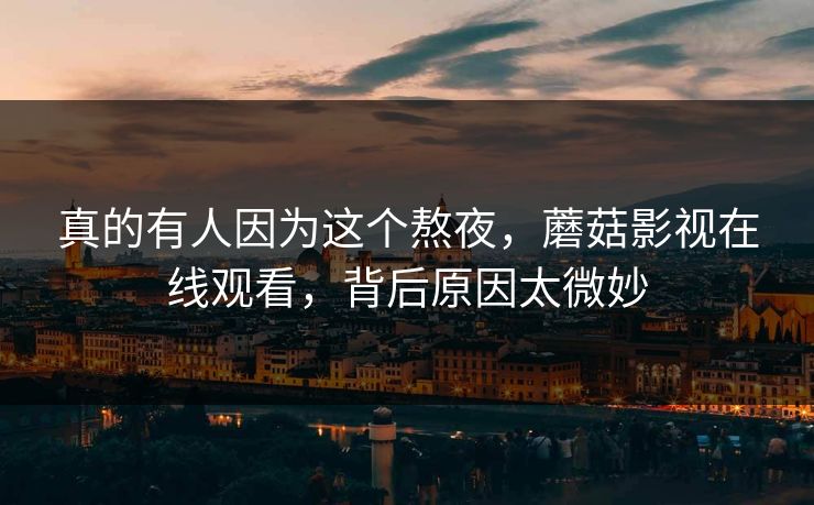 真的有人因为这个熬夜，蘑菇影视在线观看，背后原因太微妙