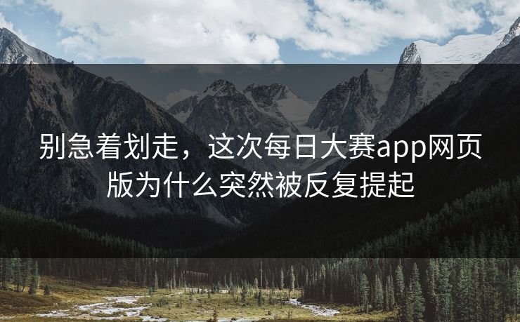 别急着划走，这次每日大赛app网页版为什么突然被反复提起