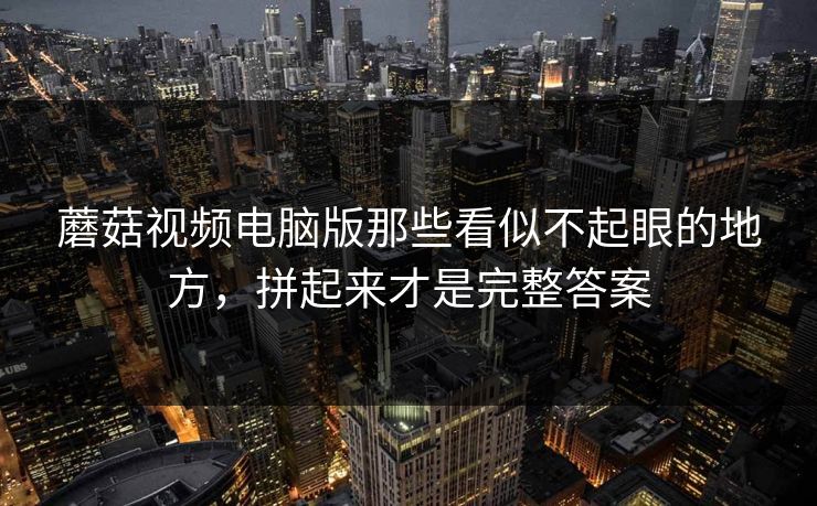 蘑菇视频电脑版那些看似不起眼的地方，拼起来才是完整答案