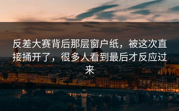 反差大赛背后那层窗户纸，被这次直接捅开了，很多人看到最后才反应过来