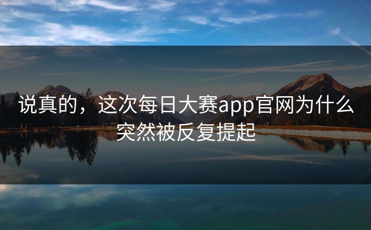 说真的，这次每日大赛app官网为什么突然被反复提起