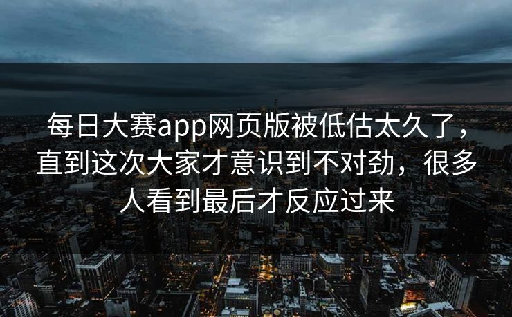 每日大赛app网页版被低估太久了，直到这次大家才意识到不对劲，很多人看到最后才反应过来