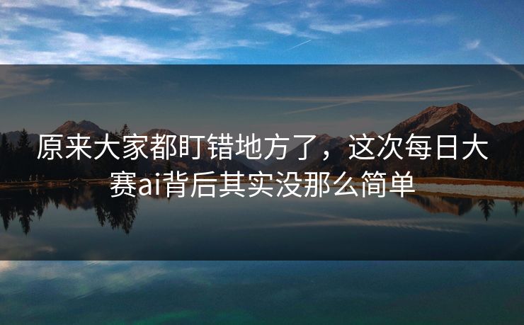 原来大家都盯错地方了，这次每日大赛ai背后其实没那么简单