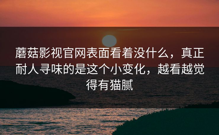 蘑菇影视官网表面看着没什么，真正耐人寻味的是这个小变化，越看越觉得有猫腻