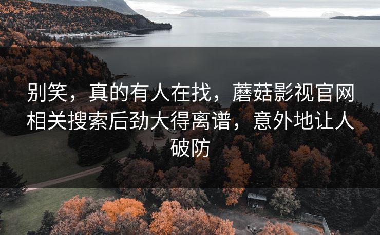 别笑，真的有人在找，蘑菇影视官网相关搜索后劲大得离谱，意外地让人破防