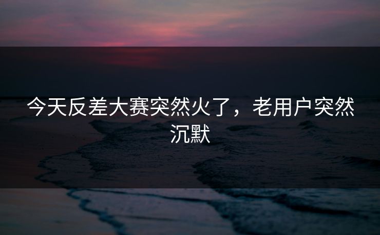 今天反差大赛突然火了，老用户突然沉默