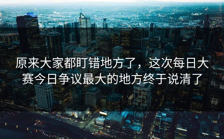 原来大家都盯错地方了，这次每日大赛今日争议最大的地方终于说清了