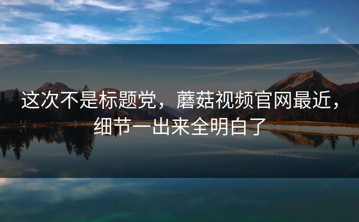 这次不是标题党，蘑菇视频官网最近，细节一出来全明白了