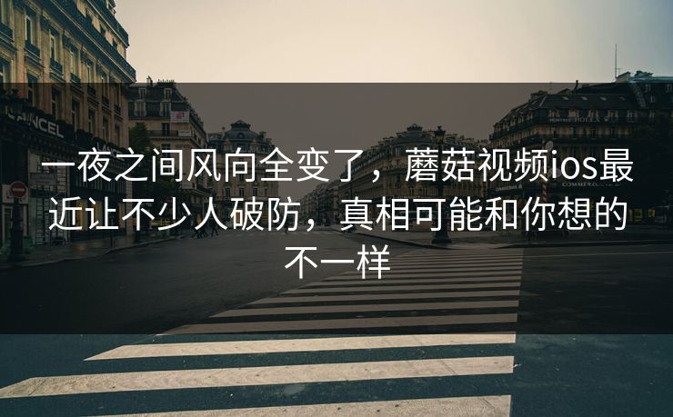 一夜之间风向全变了，蘑菇视频ios最近让不少人破防，真相可能和你想的不一样