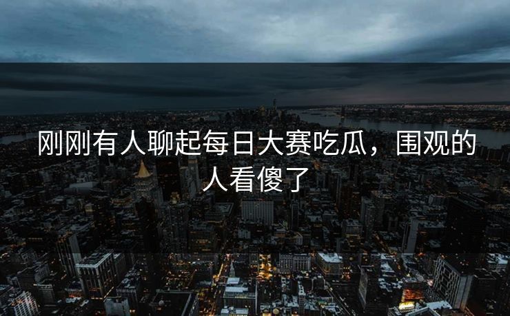 刚刚有人聊起每日大赛吃瓜，围观的人看傻了