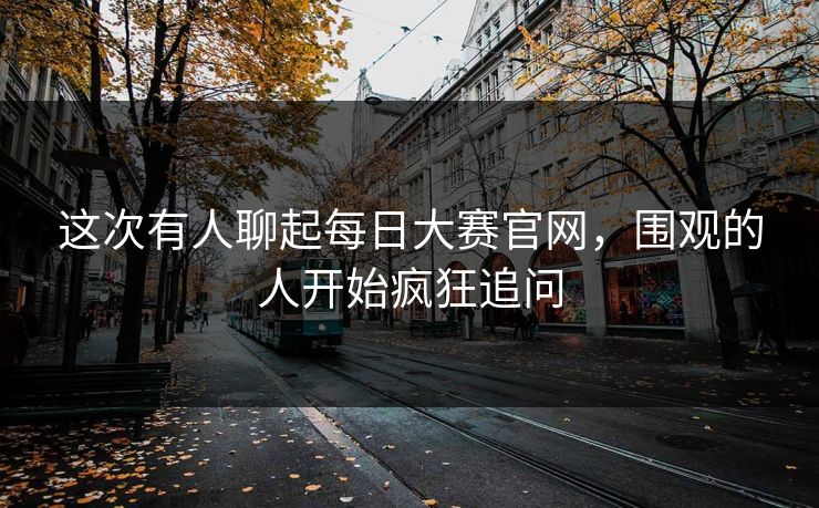 这次有人聊起每日大赛官网，围观的人开始疯狂追问