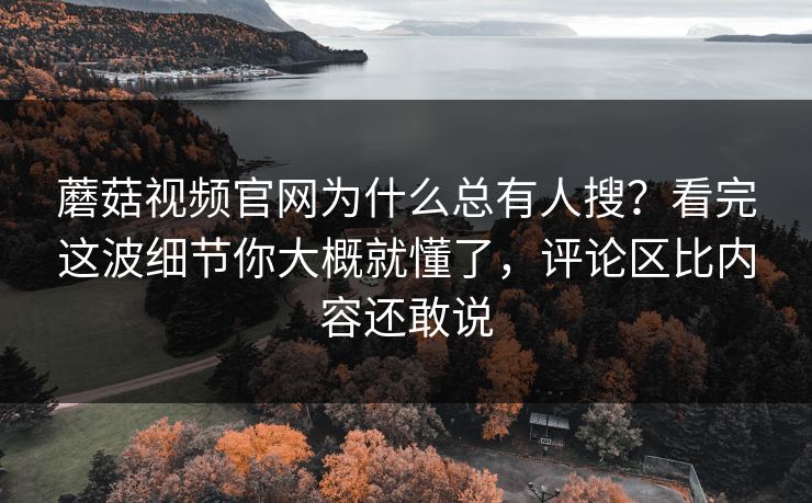 蘑菇视频官网为什么总有人搜？看完这波细节你大概就懂了，评论区比内容还敢说