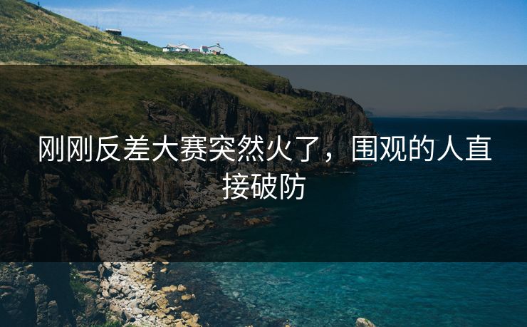 刚刚反差大赛突然火了，围观的人直接破防