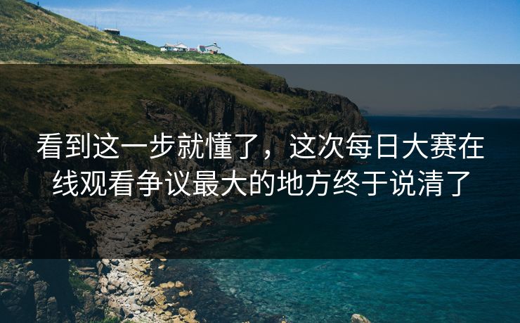 看到这一步就懂了，这次每日大赛在线观看争议最大的地方终于说清了