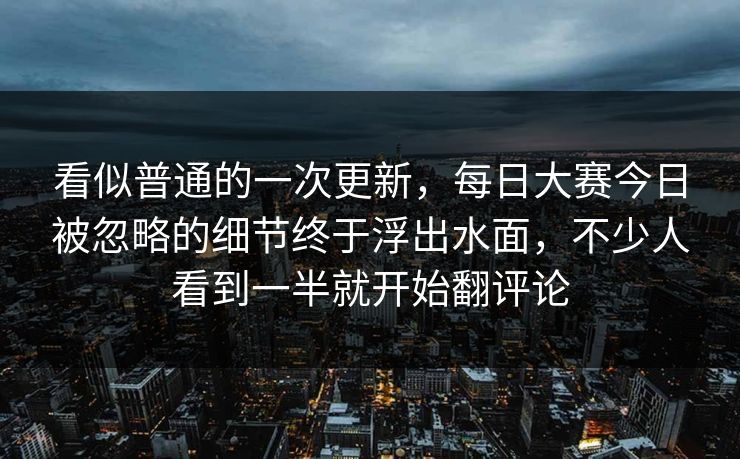 看似普通的一次更新，每日大赛今日被忽略的细节终于浮出水面，不少人看到一半就开始翻评论