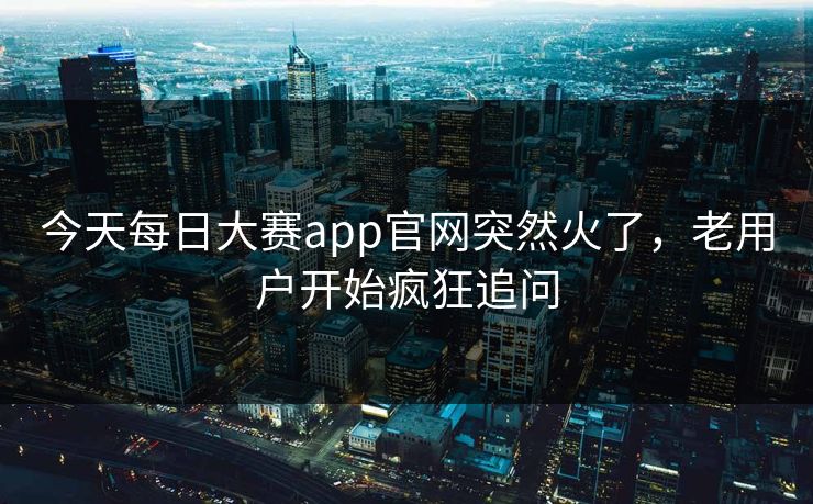 今天每日大赛app官网突然火了，老用户开始疯狂追问