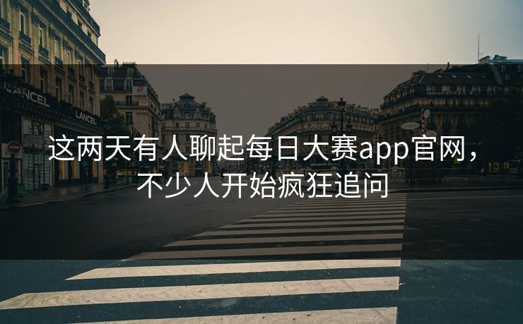 这两天有人聊起每日大赛app官网，不少人开始疯狂追问