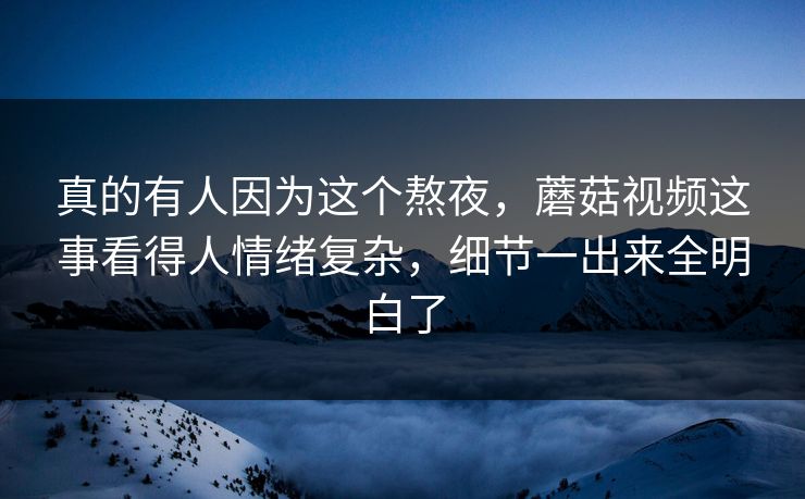 真的有人因为这个熬夜，蘑菇视频这事看得人情绪复杂，细节一出来全明白了
