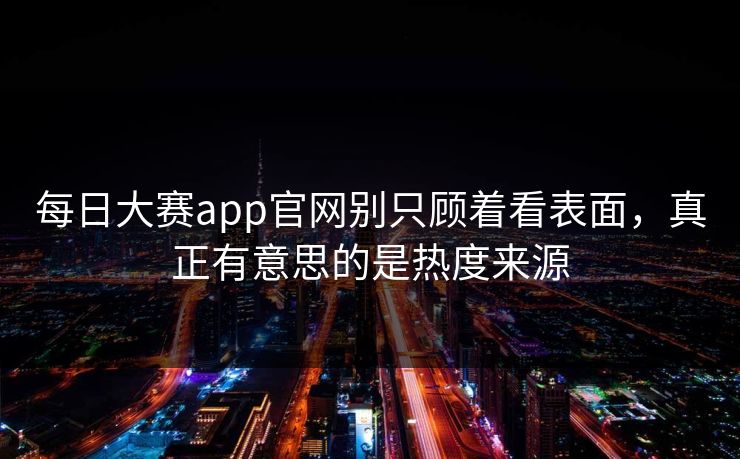 每日大赛app官网别只顾着看表面，真正有意思的是热度来源