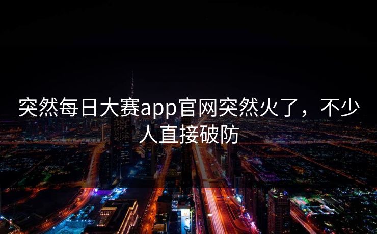 突然每日大赛app官网突然火了，不少人直接破防