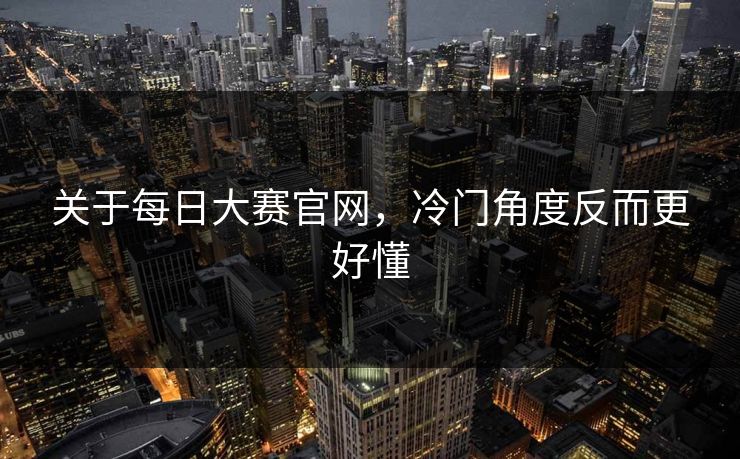 关于每日大赛官网，冷门角度反而更好懂