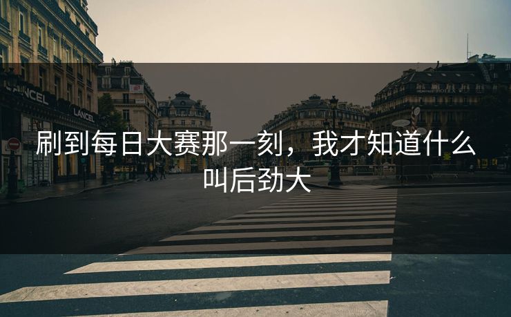 刷到每日大赛那一刻，我才知道什么叫后劲大